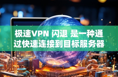 极速VPN 闪退 是一种通过快速连接到目标服务器并自动退出服务的VPN功能，通常适用于快速访问网络的用户。这种模式通常包括以下特点