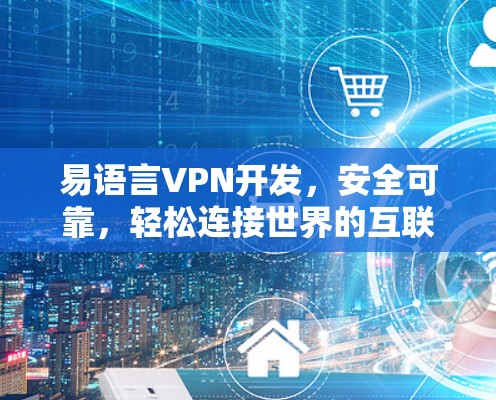 易语言VPN开发，安全可靠，轻松连接世界的互联网