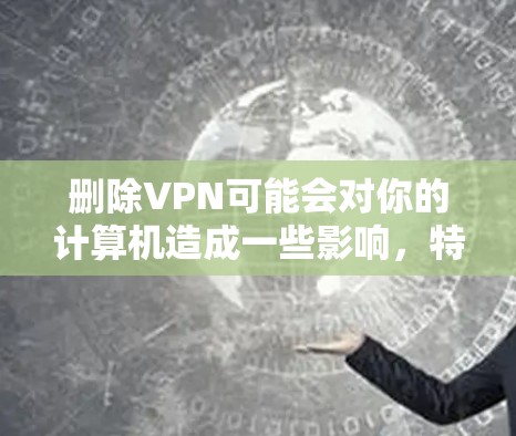 删除VPN可能会对你的计算机造成一些影响，特别是如果你的VPN是通过Windows或Mac安装的，那么删除 trusted VPN部分可以帮助你安全地删除它。以下是一些步骤，你可以按照顺序进行