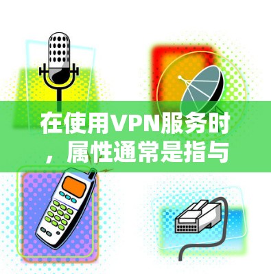 在使用VPN服务时，属性通常是指与VPN相关的配置选项或功能。如果在使用某个VPN工具或软件时遇到无法查看这些属性的问题，以下是一些可能的解决方案