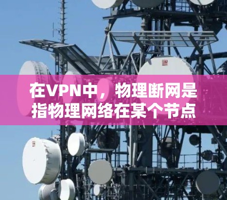 在VPN中，物理断网是指物理网络在某个节点（如服务器或路由器）无法正常工作，导致用户无法访问目标服务器或网络服务。这种情况通常是由于物理网络设备本身故障、物理网络中断或者网络设备的故障引起的