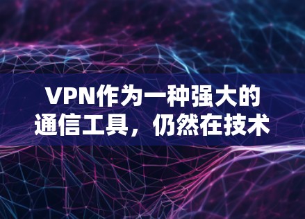 VPN作为一种强大的通信工具，仍然在技术的发展下发挥着重要作用。以下是关于VPN使用的一些关键点
