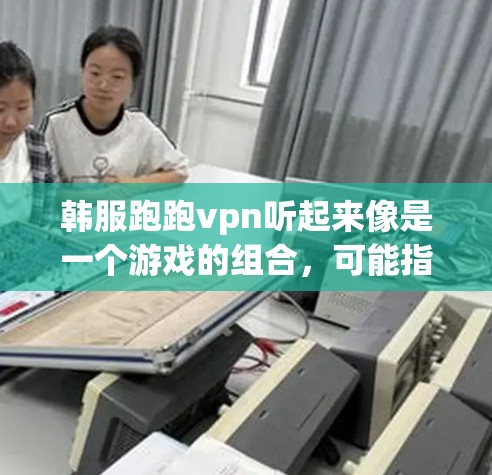 韩服跑跑vpn听起来像是一个游戏的组合,可能指的是在某个游戏(比如韩服或跑跑vpn)中,玩家需要选择或使用特定角色或技能。以下是一些可能的解释和建议 韩服跑跑vpn听起来像是一个游戏的组合,可能指的是在某个游戏(比如韩服或跑跑vpn)中,玩家需要选择或使用特定角色或技能。以下是一些可能的解释和建议