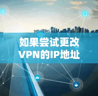 如果尝试更改VPN的IP地址，可以按照以下步骤进行