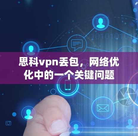 思科vpn丢包，网络优化中的一个关键问题