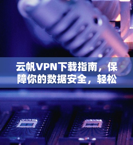 云帆VPN下载指南，保障你的数据安全，轻松连接世界