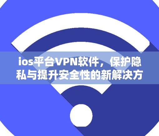 ios平台VPN软件，保护隐私与提升安全性的新解决方案