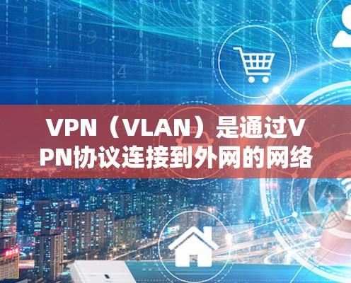 VPN（VLAN）是通过VPN协议连接到外网的网络设备，用于VPN服务。当您尝试在VPN中登录时，可能会遇到一些问题，这可能与VPN服务器的稳定性、设备配置或网络环境有关。以下是可能的解决步骤