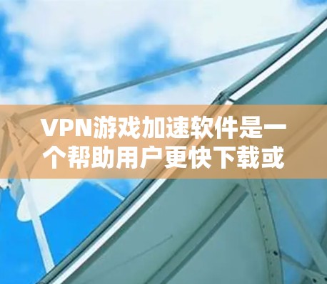 VPN游戏加速软件是一个帮助用户更快下载或加速VPN游戏的工具。以下是根据您的问题整理的详细信息