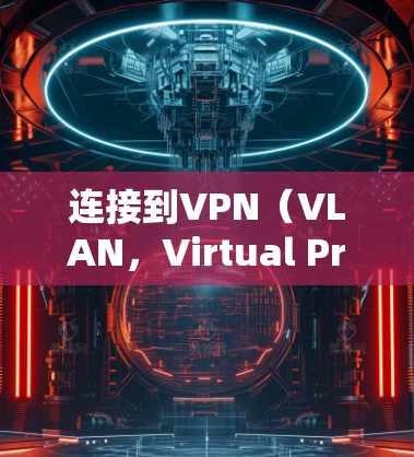 连接到VPN（VLAN，Virtual Private Network）是指通过VPN技术将外部互联网的流量转换为内部网络流量，通常用于访问特定的网站、应用程序或资源。以下是连接到VPN的步骤