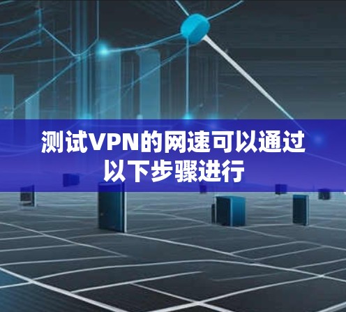 测试VPN的网速可以通过以下步骤进行