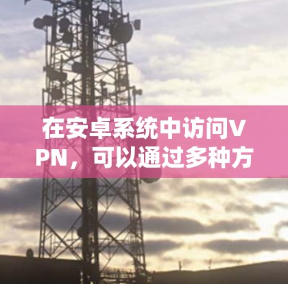 在安卓系统中访问VPN，可以通过多种方法实现，包括使用内置工具或第三方应用。以下是详细的步骤说明