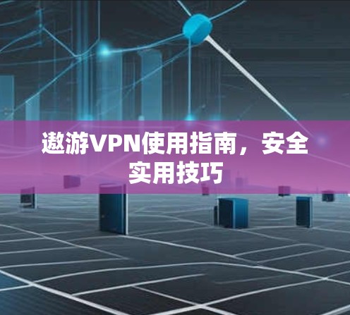 遨游VPN使用指南，安全实用技巧