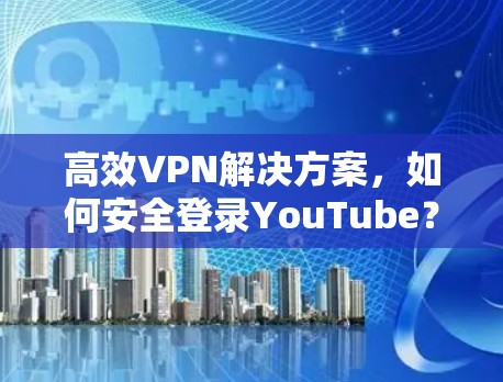 高效VPN解决方案，如何安全登录YouTube？