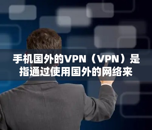 手机国外的VPN（VPN）是指通过使用国外的网络来建立虚拟网络通信，通常用于在海外使用手机进行视频通话、聊天或其他网络服务。以下是对VPN的详细解释