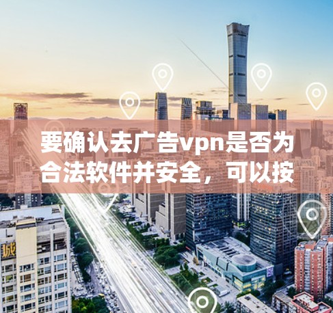要确认去广告vpn是否为合法软件并安全，可以按照以下步骤操作