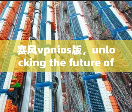 赛风vpnios版，unlocking the future of Android