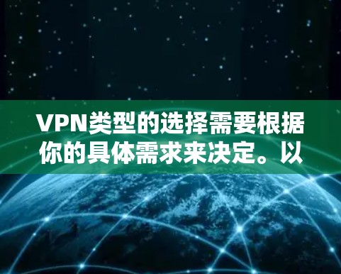 VPN类型的选择需要根据你的具体需求来决定。以下是一些常见VPN类型及其特点，供你参考