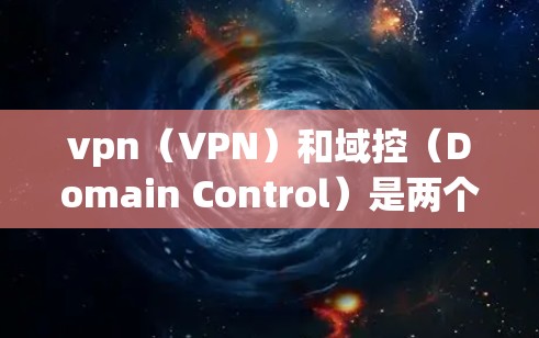 vpn（VPN）和域控（Domain Control）是两个相关的网络技术，但在应用和功能上有所不同