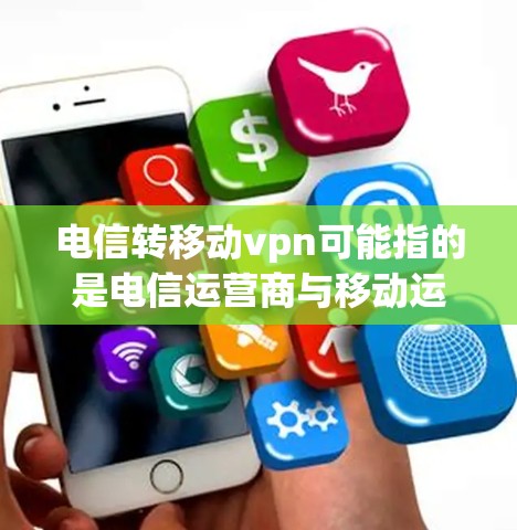 电信转移动vpn可能指的是电信运营商与移动运营商之间的VPN协议问题。您可能需要了解如何处理这种情况，或者是否需要更换VPN服务以保护您的数据和通信