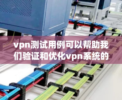 vpn测试用例可以帮助我们验证和优化vpn系统的工作效果，确保它能够正确地管理防火墙的开放策略、端口配置和包过滤。以下是一些可能的vpn测试用例及其分析