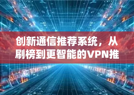 创新通信推荐系统，从刷榜到更智能的VPN推荐