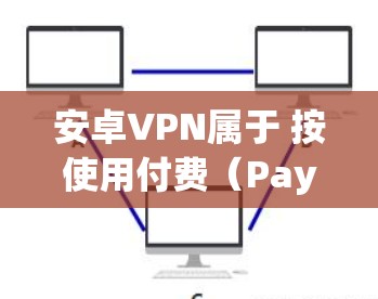 安卓VPN属于 按使用付费（Pay-per-use）与iOSVPN类似，其费用结构较为简单，主要是根据用户使用的次数或流量来计算费用。以下是一些关键点