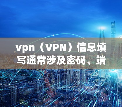 vpn（VPN）信息填写通常涉及密码、端口设置、协议选择以及扩展功能的添加等。以下是填写vpn信息的常见步骤