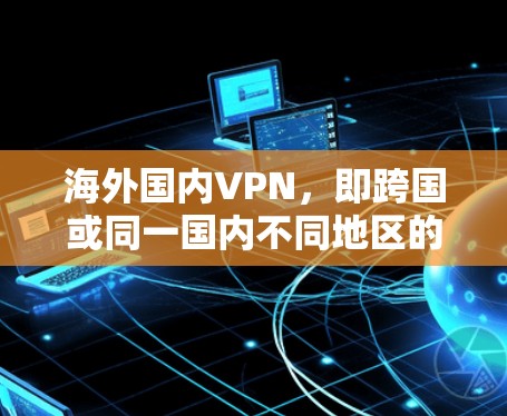 海外国内VPN，即跨国或同一国内不同地区的VPN使用。以下是对此问题的详细分析