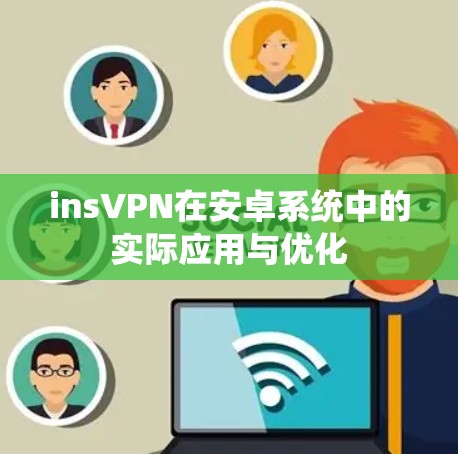 insVPN在安卓系统中的实际应用与优化 insVPN在安卓系统中的实际应用与优化
