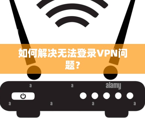 如何解决无法登录VPN问题？