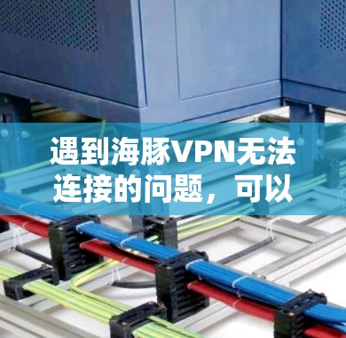 遇到海豚VPN无法连接的问题，可以按照以下步骤逐步排查和解决
