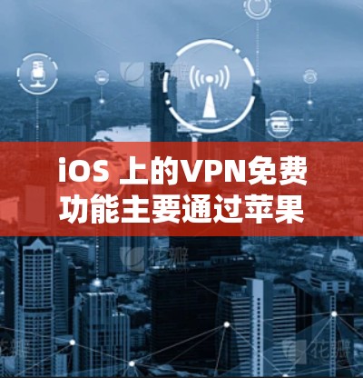 iOS 上的VPN免费功能主要通过苹果公司提供的服务来实现。以下是关于iOS 上的VPN免费的详细信息