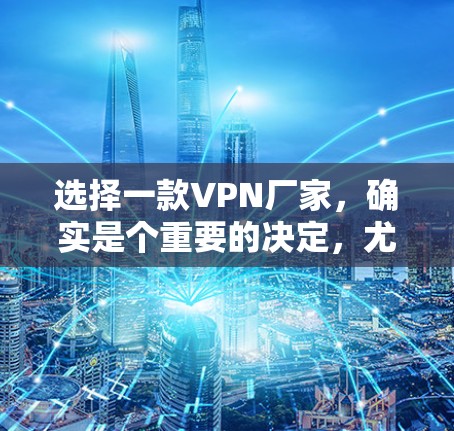 选择一款VPN厂家，确实是个重要的决定，尤其是对于那些没有VPN设备的用户来说，选择一家可靠的VPN品牌会更有帮助。以下是一些值得考虑的因素和推荐，帮助您找到一款适合自己的VPN厂家