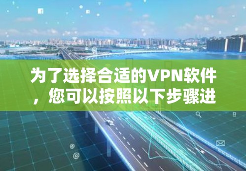 为了选择合适的VPN软件，您可以按照以下步骤进行