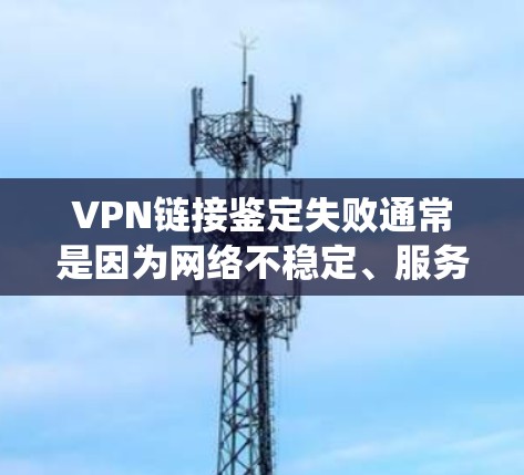 VPN链接鉴定失败通常是因为网络不稳定、服务器问题、防火墙设置不当或其他系统问题导致的。以下是一些可能的原因和解决办法