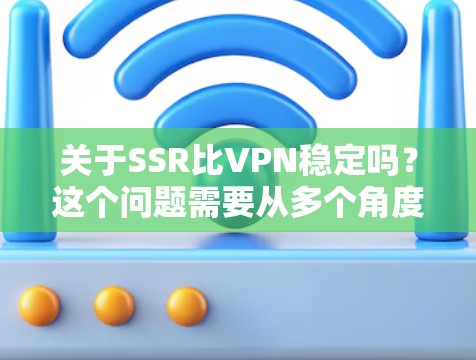 关于SSR比VPN稳定吗？这个问题需要从多个角度进行分析，具体取决于SSR和VPN在具体场景中的定义和应用场景。以下是一些可能的解释和比较