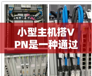 小型主机搭VPN是一种通过路由器或交换机连接到外部网络实现远程访问的网络服务。以下是一些基本步骤和注意事项，帮助您搭建小型主机VPN