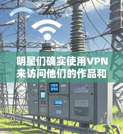 明星们确实使用VPN来访问他们的作品和网站，以确保符合平台和平台的要求，尤其是对于一些加密内容或特定地区访问的限制。VPN通常用于保护个人隐私，防止被误解或拒绝访问。以下是一些常用的VPN服务