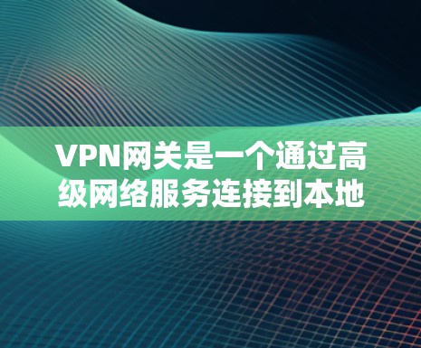 VPN网关是一个通过高级网络服务连接到本地服务器的网络设备，旨在提供更安全、可靠、高效的VPN连接。以下是关于VPN网关的主要功能和信息