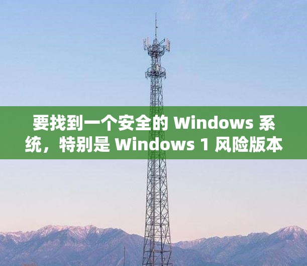 要找到一个安全的 Windows 系统,特别是 Windows 1 风险版本的 iOS 月版,可以按照以下步骤操作 要找到一个安全的 Windows 系统,特别是 Windows 1 风险版本的 iOS 月版,可以按照以下步骤操作