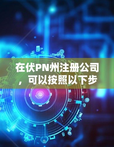 在伏PN州注册公司，可以按照以下步骤进行