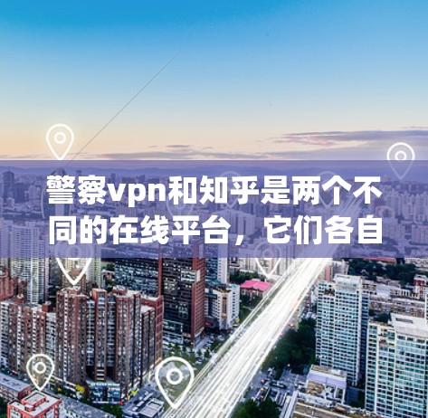 警察vpn和知乎是两个不同的在线平台，它们各自有不同的目标、功能和用户群体。以下是对这两个平台的简单介绍和分析