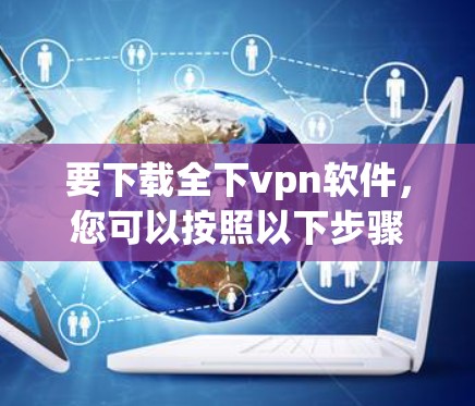 要下载全下vpn软件，您可以按照以下步骤进行