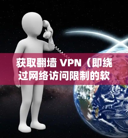 获取翻墙 VPN(即绕过网络访问限制的软件)的方法多种多样,具体步骤如下