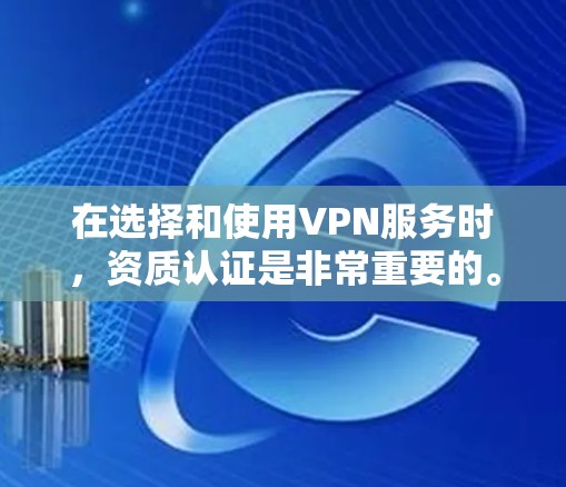在选择和使用VPN服务时，资质认证是非常重要的。以下是一些关键点和建议，帮助您更好地了解如何确保VPN的合法性、安全性和可靠性