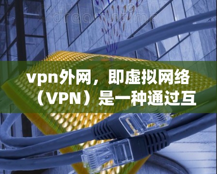 vpn外网，即虚拟网络（VPN）是一种通过互联网实现数据传输的服务，允许用户使用浏览器访问外部网络。以下是使用vpn外网的基本步骤和技巧