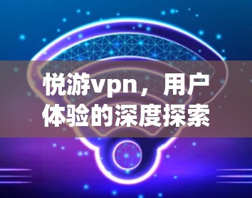悦游vpn，用户体验的深度探索