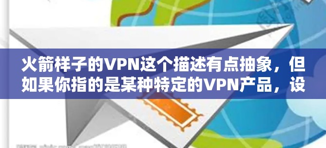 火箭样子的VPN这个描述有点抽象，但如果你指的是某种特定的VPN产品，设计上看起来像火箭，可能是指其外观设计或功能设计。以下是一些可能的解释
