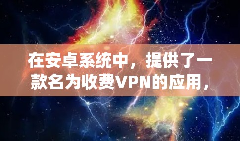 在安卓系统中，提供了一款名为收费VPN的应用，这是一个用于在没有手机网络的情况下访问互联网的工具，通常伴随着一定的费用。以下是关于收费VPN的详细介绍